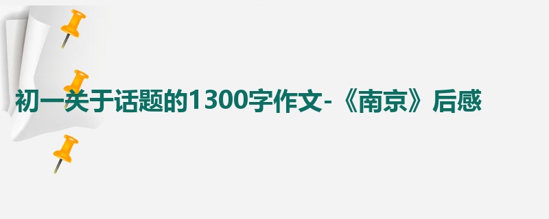 初一关于话题的1300字作文-《南京》后感