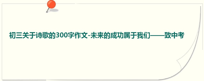初三关于诗歌的300字作文-未来的成功属于我们——致中考