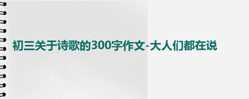 初三关于诗歌的300字作文-大人们都在说