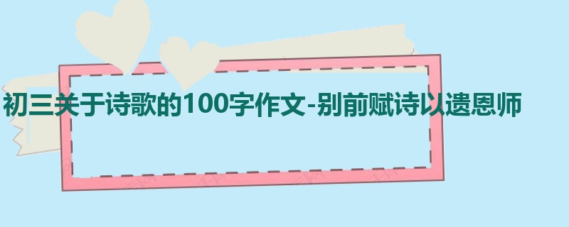 初三关于诗歌的100字作文-别前赋诗以遗恩师