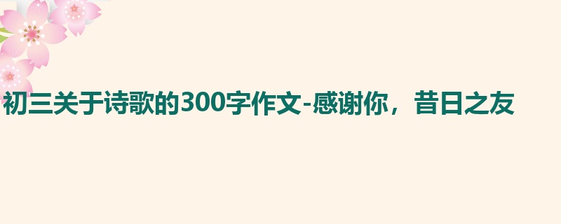 初三关于诗歌的300字作文-感谢你,昔日之友