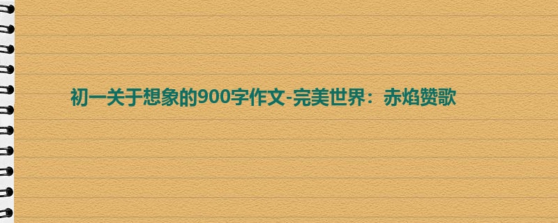 初一关于想象的900字作文-完美世界：赤焰赞歌