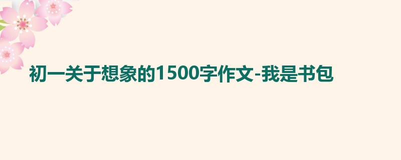 初一关于想象的1500字作文-我是书包