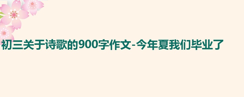 初三关于诗歌的900字作文-今年夏我们毕业了