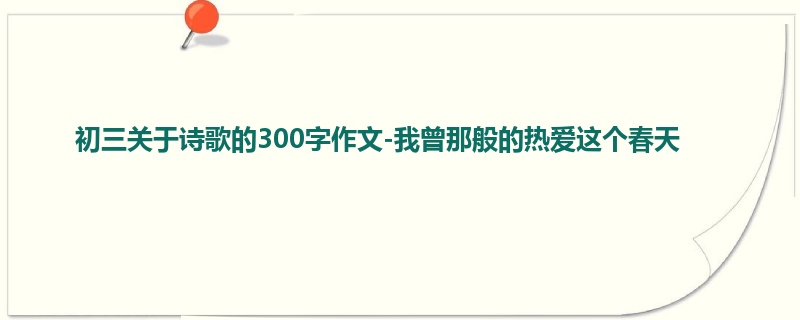 初三关于诗歌的300字作文-我曾那般的热爱这个春天