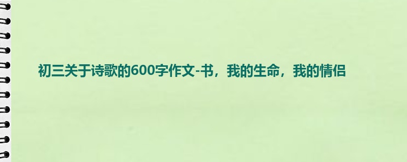 初三关于诗歌的600字作文-书,我的生命,我的情侣