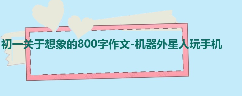 初一关于想象的800字作文-机器外星人玩手机