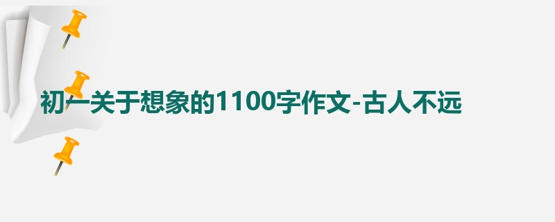 初一关于想象的1100字作文-古人不远