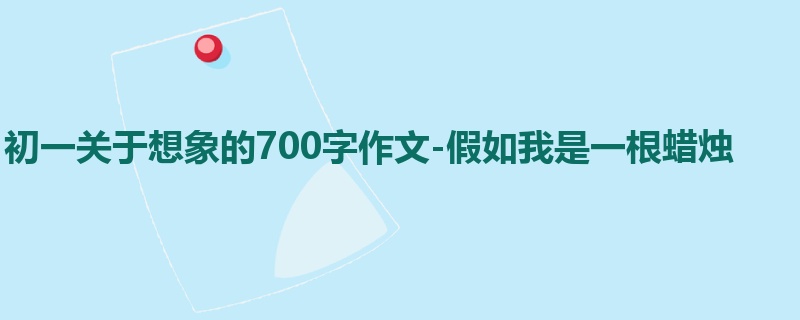 初一关于想象的700字作文-假如我是一根蜡烛