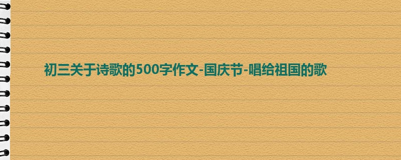 初三关于诗歌的500字作文-国庆节-唱给祖国的歌