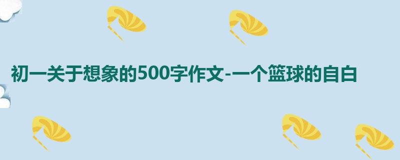 初一关于想象的500字作文-一个篮球的自白