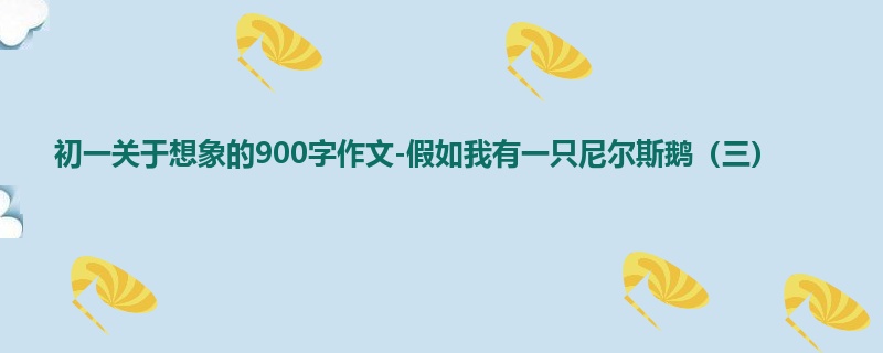 初一关于想象的900字作文-假如我有一只尼尔斯鹅（三）
