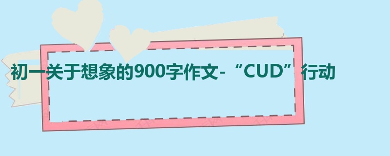初一关于想象的900字作文-“CUD”行动