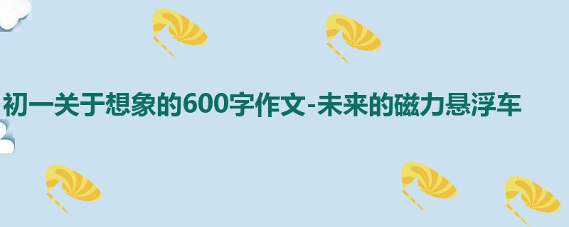 初一关于想象的600字作文-未来的磁力悬浮车