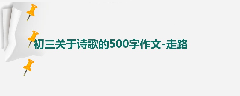 初三关于诗歌的500字作文-走路