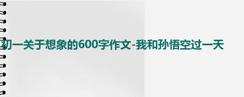 初一关于想象的600字作文-我和孙悟空过一天