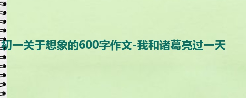 初一关于想象的600字作文-我和诸葛亮过一天