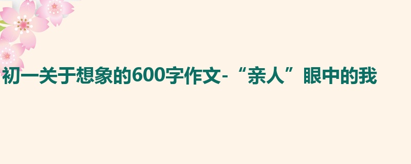 初一关于想象的600字作文-“亲人”眼中的我