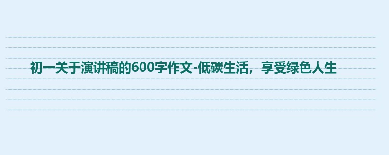 初一关于演讲稿的600字作文-低碳生活,享受绿色人生
