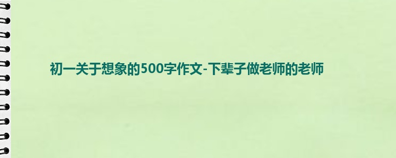 初一关于想象的500字作文-下辈子做老师的老师