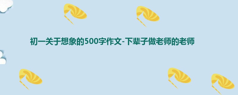 初一关于想象的500字作文-下辈子做老师的老师