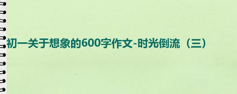 初一关于想象的600字作文-时光倒流(三)
