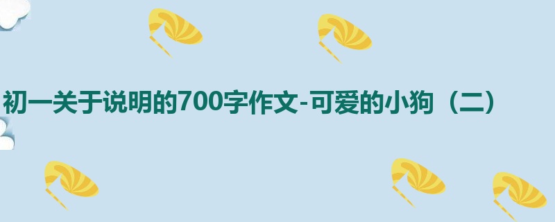 初一关于说明的700字作文-可爱的小狗（二）