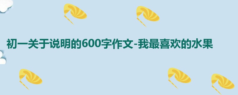 初一关于说明的600字作文-我最喜欢的水果