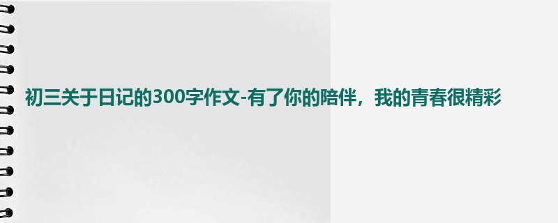初三关于日记的300字作文-有了你的陪伴,我的青春很精彩