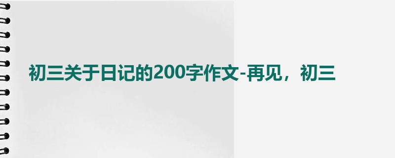 初三关于日记的200字作文-再见,初三