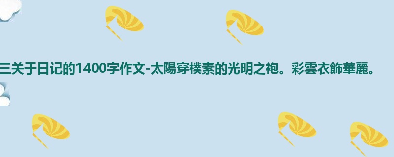初三关于日记的1400字作文-太陽穿樸素的光明之袍。彩雲衣飾華麗。