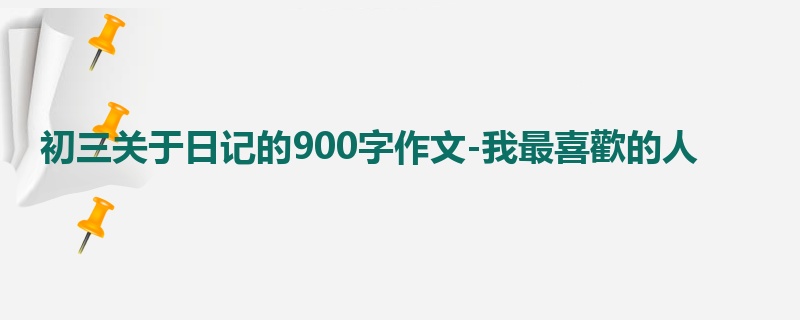 初三关于日记的900字作文-我最喜歡的人