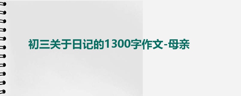 初三关于日记的1300字作文-母亲