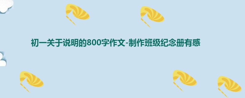 初一关于说明的800字作文-制作班级纪念册有感