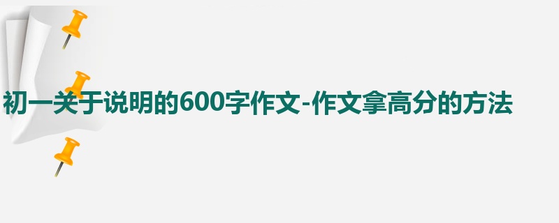 初一关于说明的600字作文-作文拿高分的方法