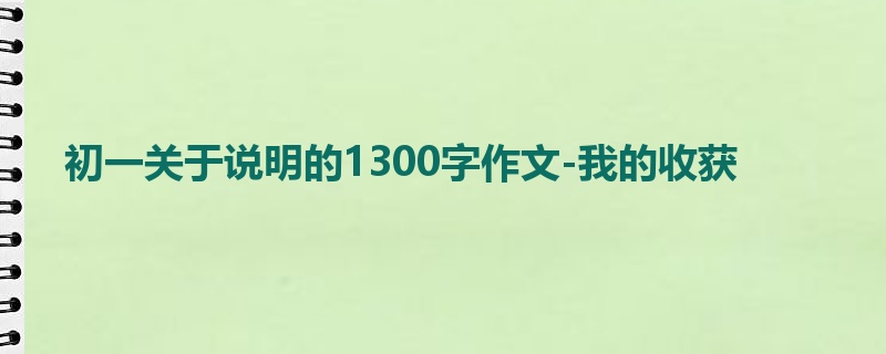初一关于说明的1300字作文-我的收获