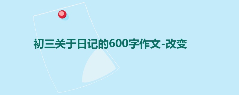 初三关于日记的600字作文-改变