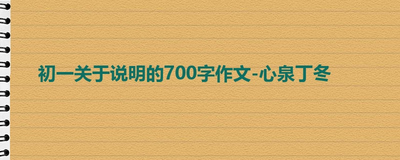 初一关于说明的700字作文-心泉丁冬