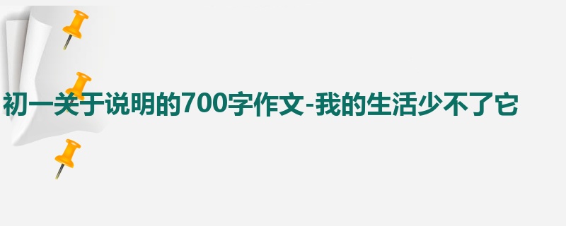 初一关于说明的700字作文-我的生活少不了它