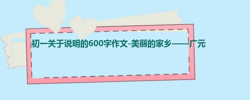 初一关于说明的600字作文-美丽的家乡——广元