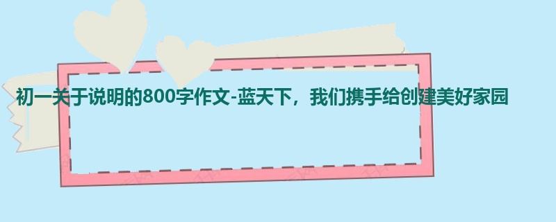 初一关于说明的800字作文-蓝天下,我们携手给创建美好家园
