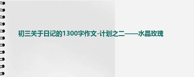 初三关于日记的1300字作文-计划之二——水晶玫瑰