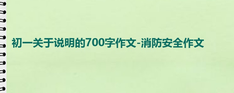 初一关于说明的700字作文-消防安全作文