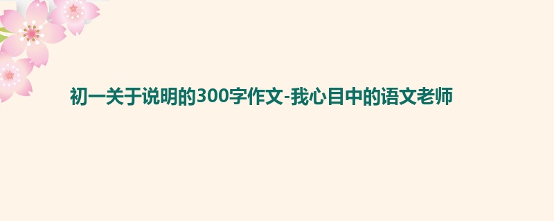 初一关于说明的300字作文-我心目中的语文老师