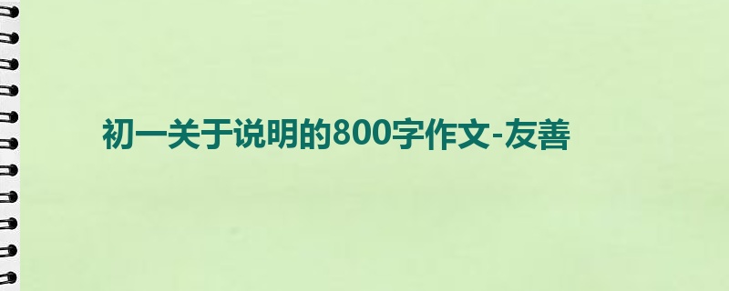初一关于说明的800字作文-友善