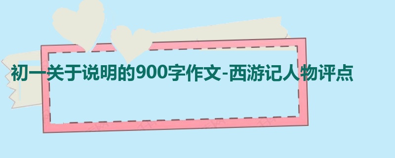 初一关于说明的900字作文-西游记人物评点