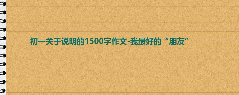 初一关于说明的1500字作文-我最好的“朋友”