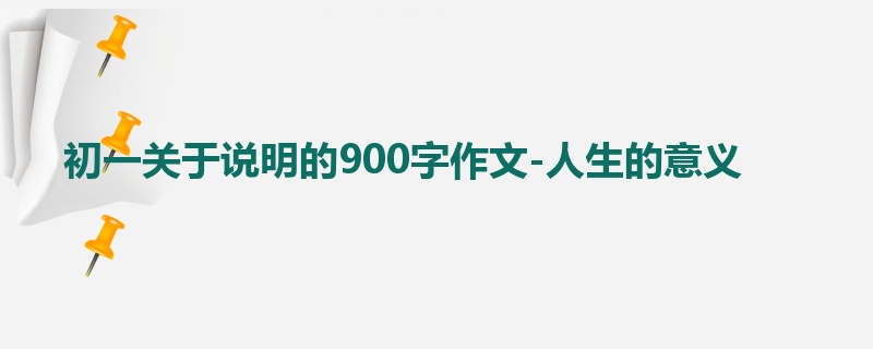 初一关于说明的900字作文-人生的意义