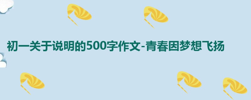 初一关于说明的500字作文-青春因梦想飞扬