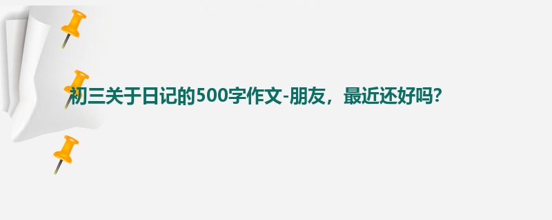 初三关于日记的500字作文-朋友，最近还好吗？